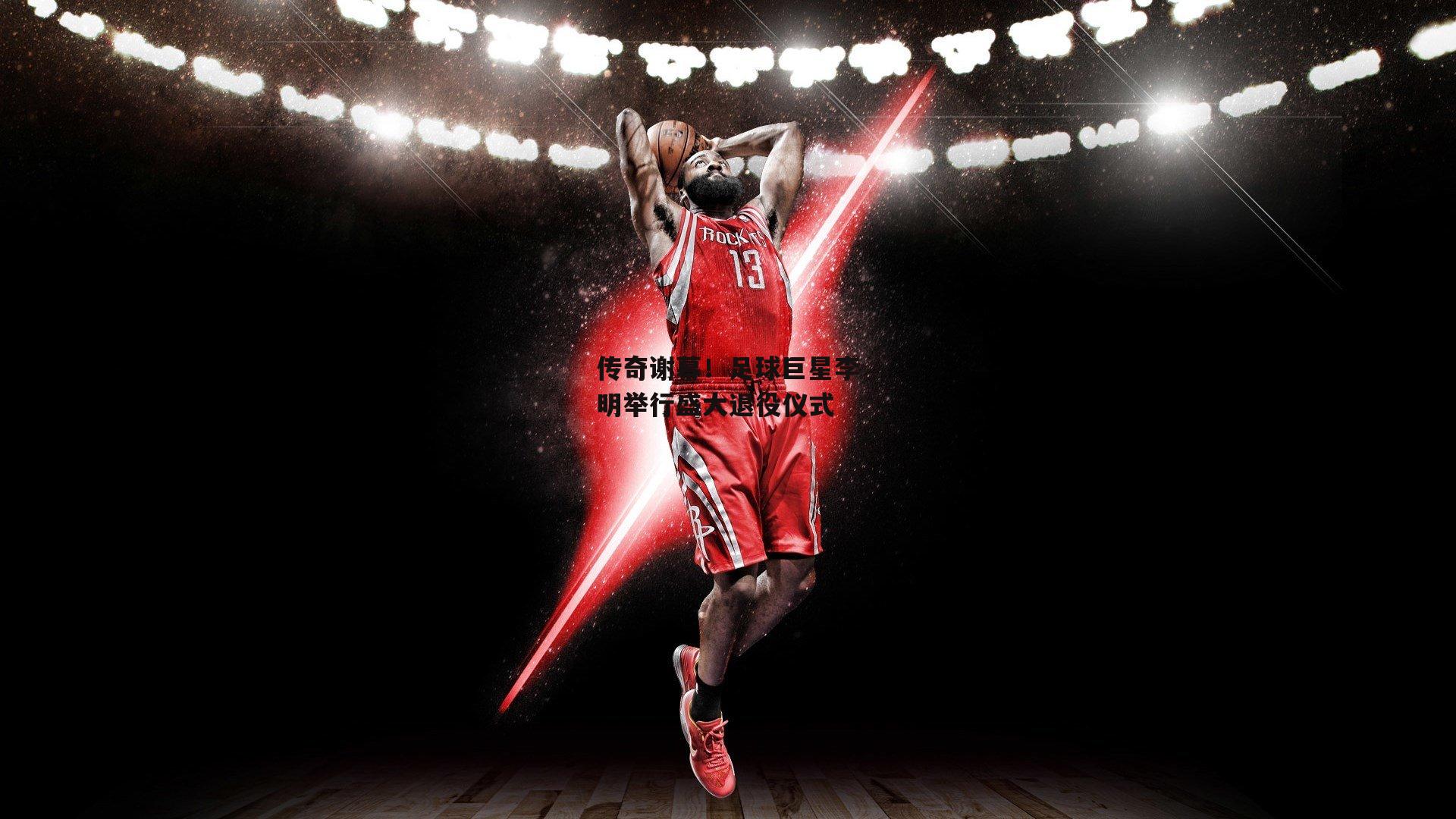 传奇谢幕！足球巨星李明举行盛大退役仪式