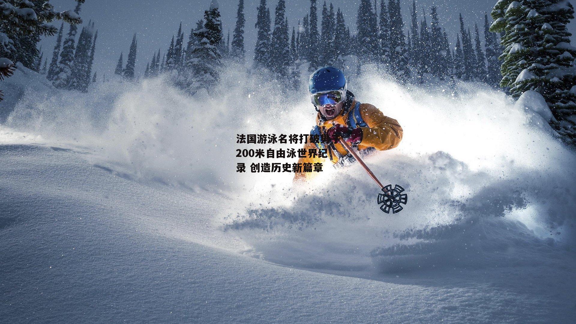 法国游泳名将打破男子200米自由泳世界纪录 创造历史新篇章