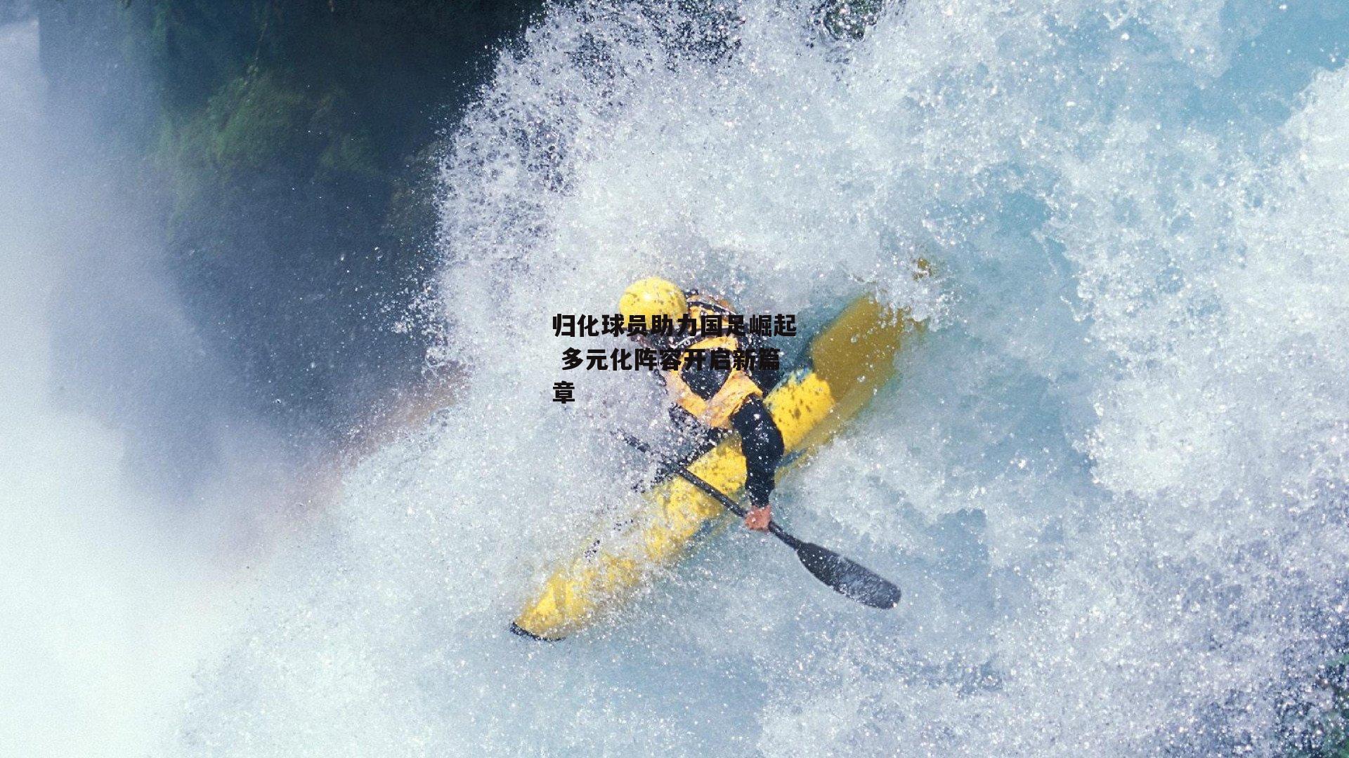 归化球员助力国足崛起 多元化阵容开启新篇章