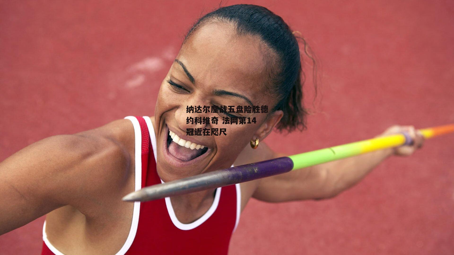 纳达尔鏖战五盘险胜德约科维奇 法网第14冠近在咫尺