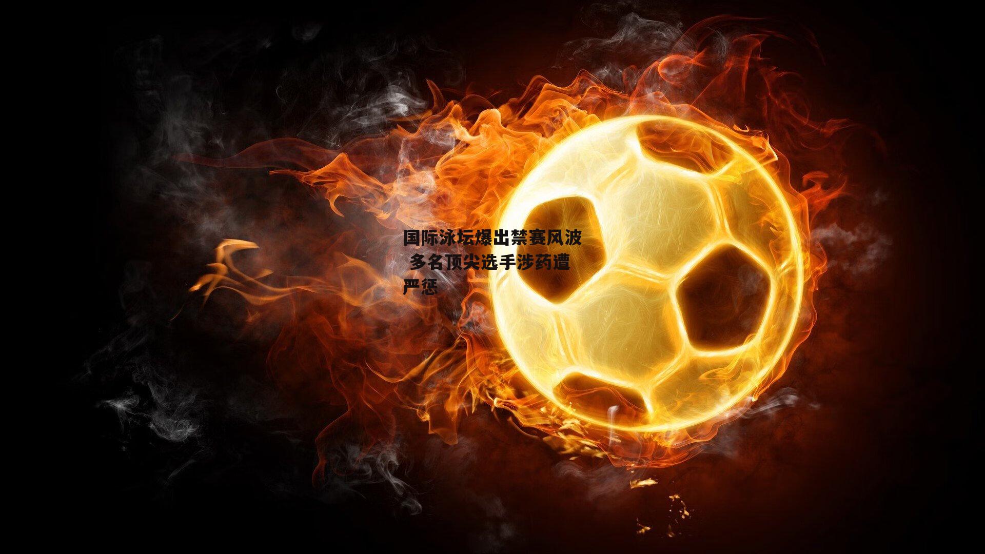 国际泳坛爆出禁赛风波 多名顶尖选手涉药遭严惩