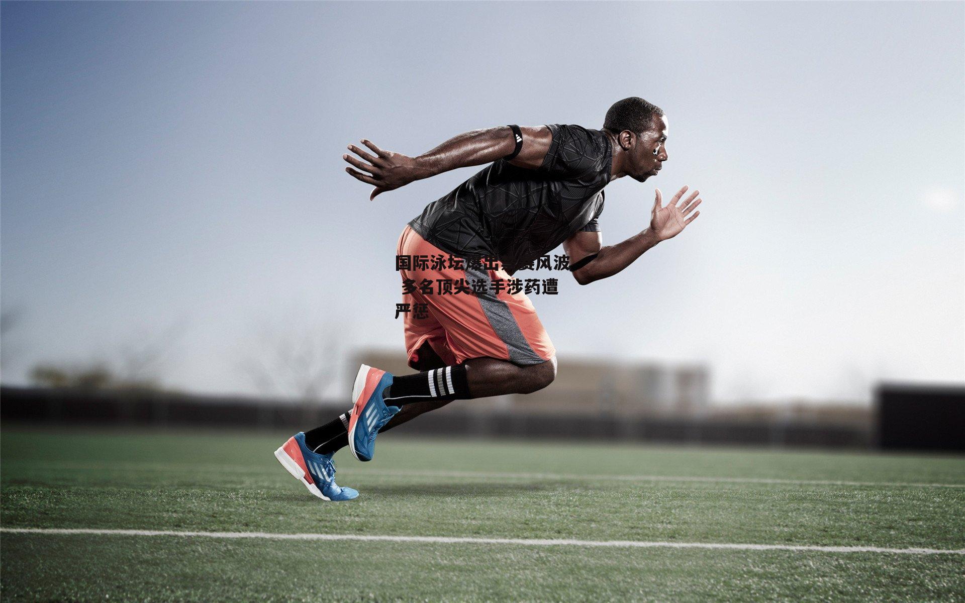 国际泳坛爆出禁赛风波 多名顶尖选手涉药遭严惩
