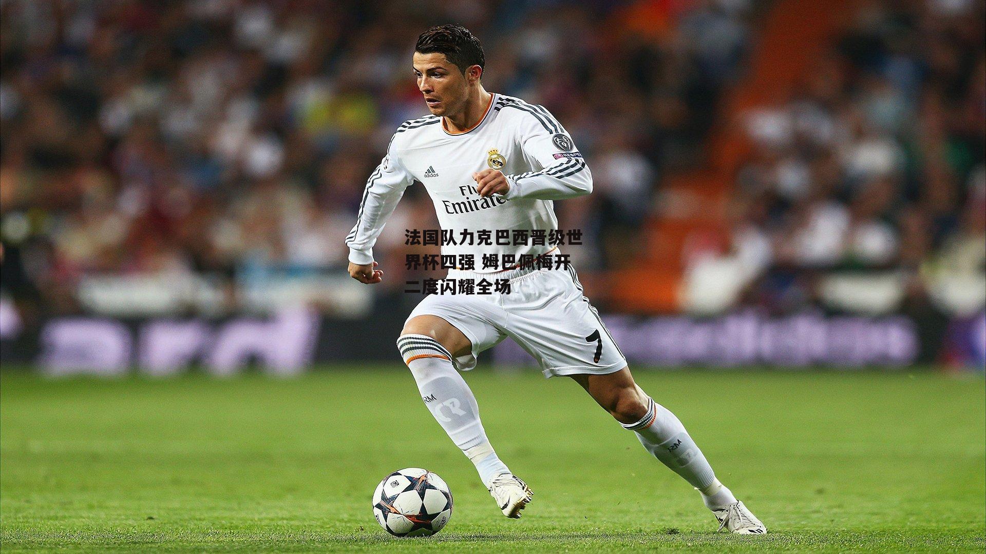 法国队力克巴西晋级世界杯四强 姆巴佩梅开二度闪耀全场