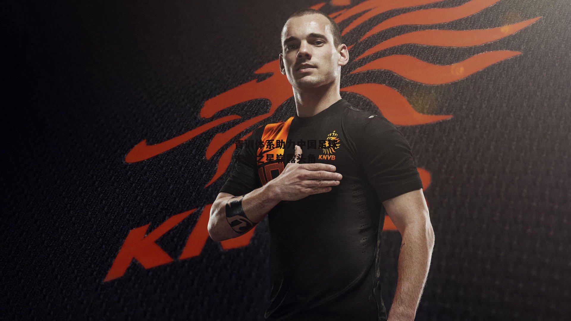 青训体系助力中国足球未来之星崭露头角