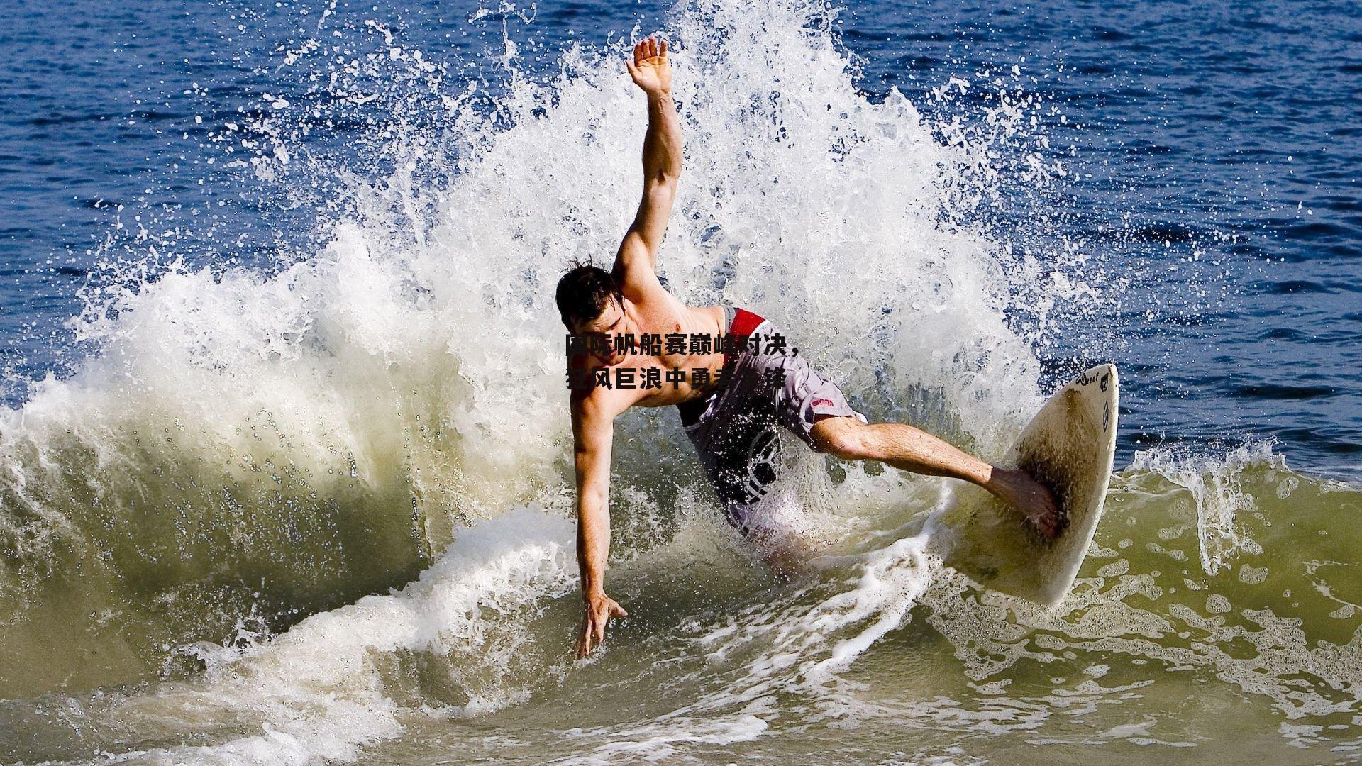 国际帆船赛巅峰对决,狂风巨浪中勇者争锋