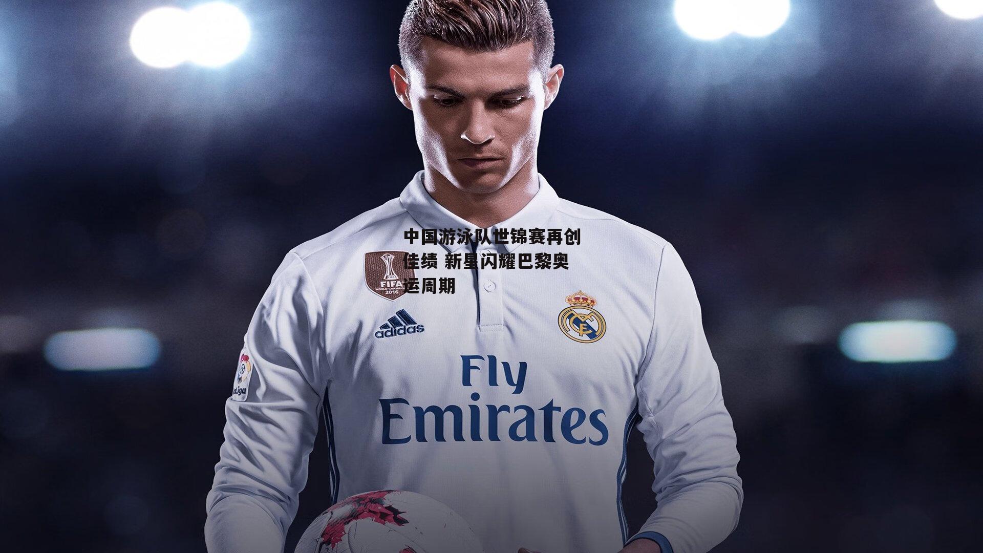 中国游泳队世锦赛再创佳绩 新星闪耀巴黎奥运周期