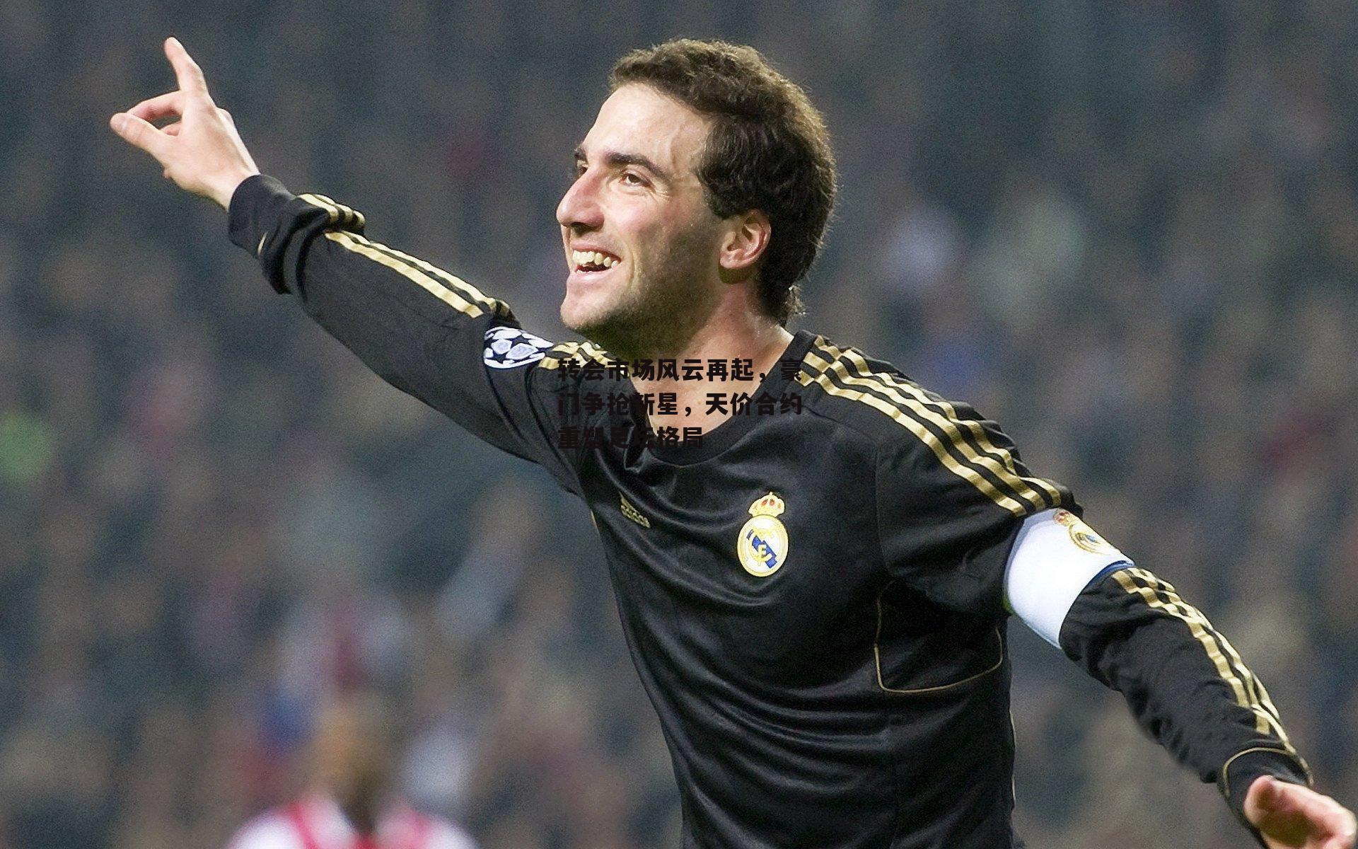 转会市场风云再起，豪门争抢新星，天价合约重塑足坛格局