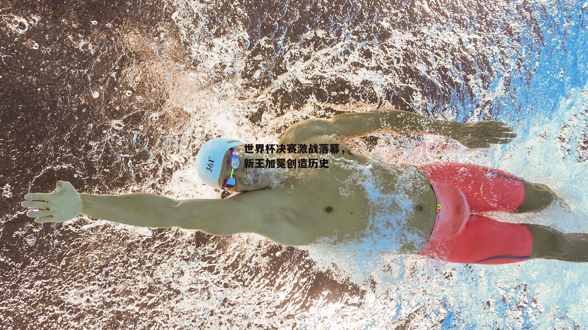 世界杯决赛激战落幕,新王加冕创造历史