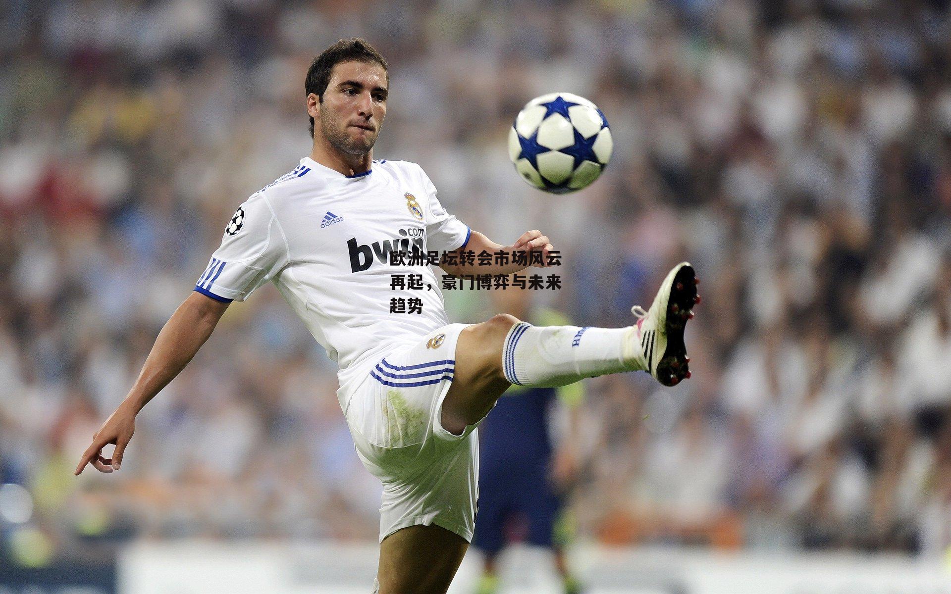 欧洲足坛转会市场风云再起，豪门博弈与未来趋势