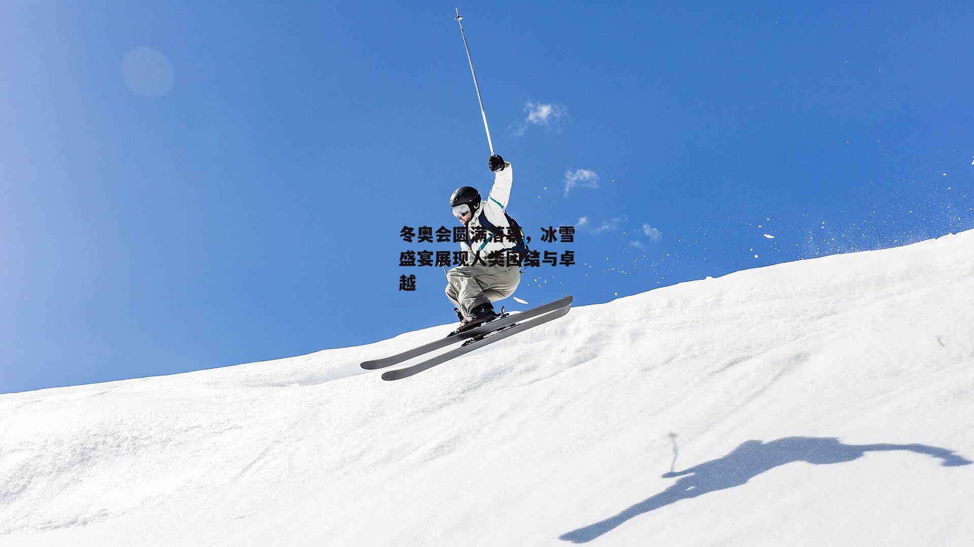 冬奥会圆满落幕，冰雪盛宴展现人类团结与卓越