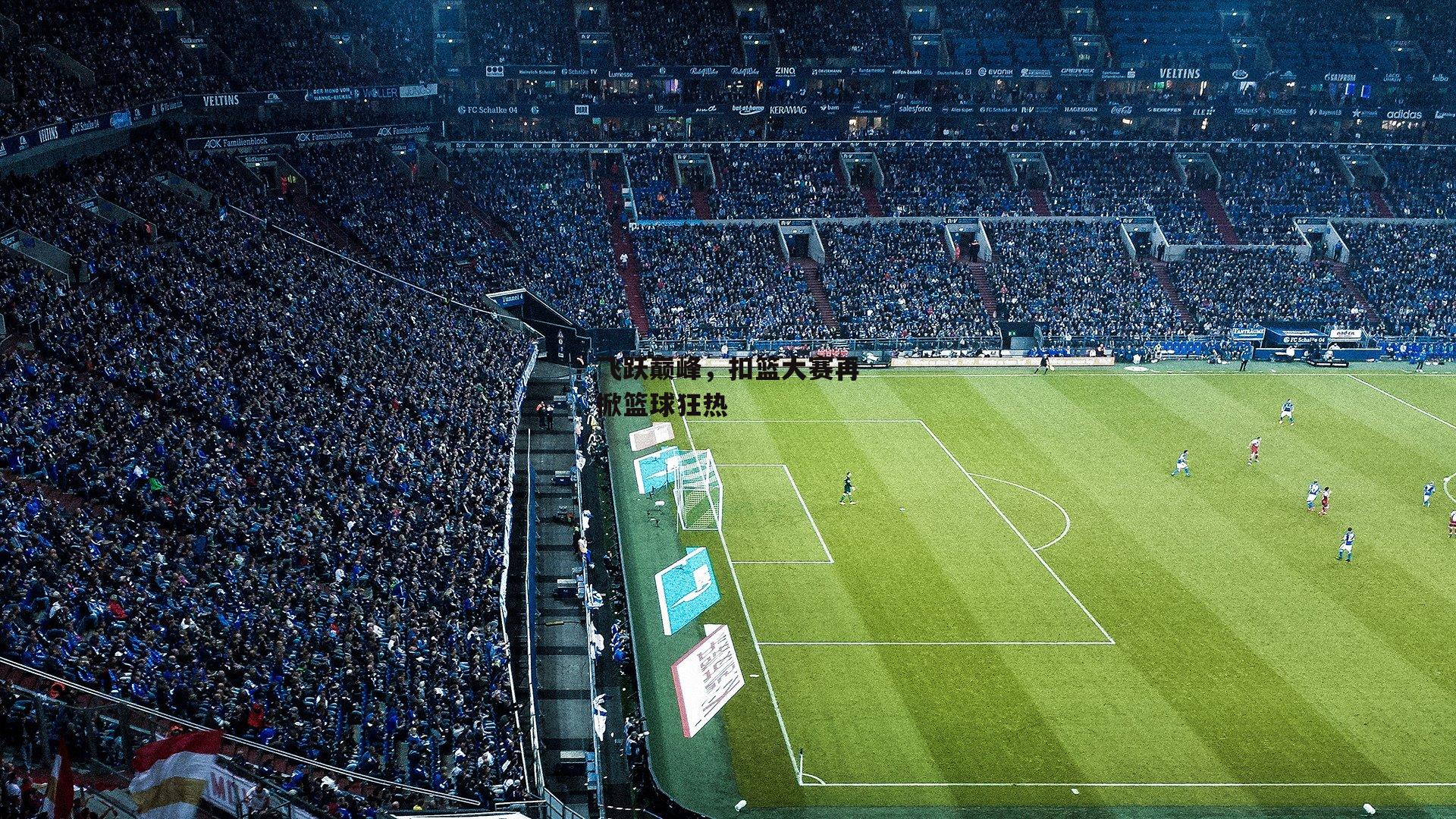 飞跃巅峰,扣篮大赛再掀篮球狂热